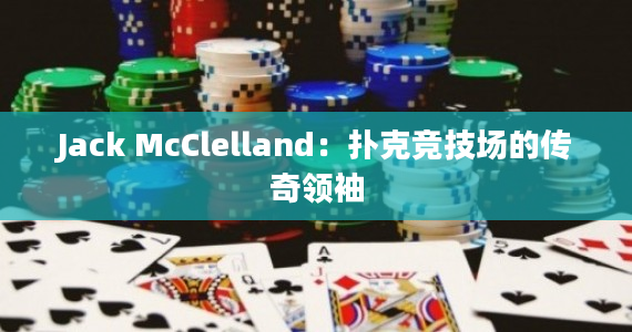 Jack McClelland：扑克竞技场的传奇领袖