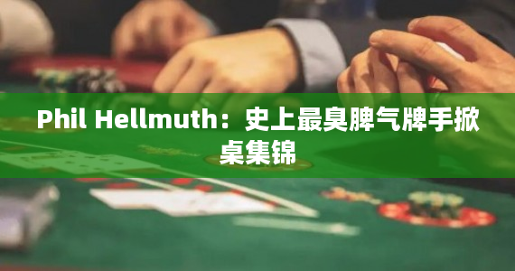 Phil Hellmuth：史上最臭脾气牌手掀桌集锦