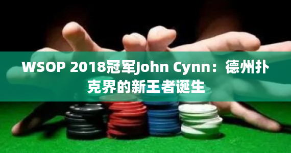 WSOP 2018冠军John Cynn：德州扑克界的新王者诞生
